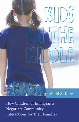 Kids in the Middle: How Children of Immigrants Negotiate Community Interactions for Their Families - Katz, Vikki S, Dr., PH.D.