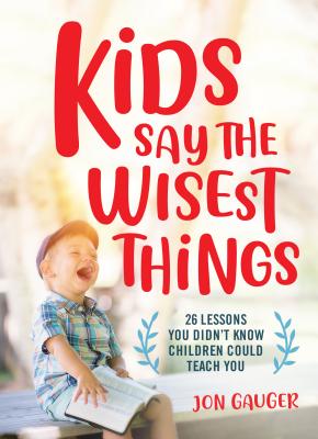 Kids Say the Wisest Things: 26 Lessons You Didn't Know Children Could Teach You - Gauger, Jon