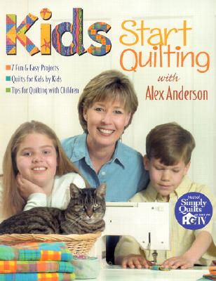 Kids Start Quilting with Alex Anderson: 7 Fun & Easy Projects, Quilts for Kids by Kids, Tips for Quilting with Children - Anderson, Alex