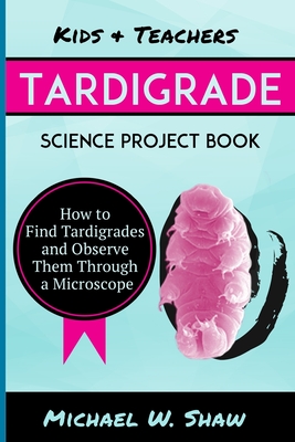 Kids & Teachers Tardigrade Science Project Book: How To Find Tardigrades and Observe Them Through a Microscope - Shaw, Michael W