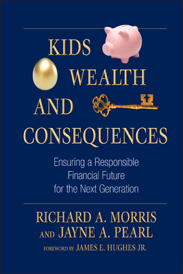 Kids, Wealth, and Consequences: Ensuring a Responsible Financial Future for the Next Generation - Morris, Richard a, and Pearl, Jayne A, and Hughes, James E (Foreword by)