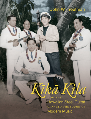 Kika Kila: How the Hawaiian Steel Guitar Changed the Sound of Modern Music - Troutman, John W