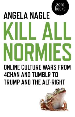 Kill All Normies: Online Culture Wars from 4chan and Tumblr to Trump and the Alt-Right - Nagle, Angela