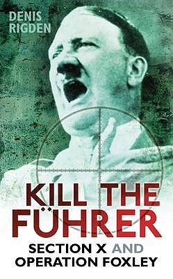 Kill the Fuhrer: Section X and Operation Foxley - Rigden, Denis