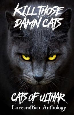 Kill Those Damn Cats - Cats of Ulthar Lovecraftian Anthology - Tyrer, Dj, and Diak, Nicholas, and Pratt, James