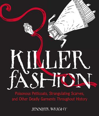 Killer Fashion: Poisonous Petticoats, Strangulating Scarves, and Other Deadly Garments Throughout History - Wright, Jennifer