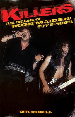 Killers: The Origins Of Iron Maiden, 1975 - 1983 - Daniels, Neil
