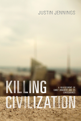 Killing Civilization: A Reassessment of Early Urbanism and Its Consequences - Jennings, Justin, Dr., PH.D.