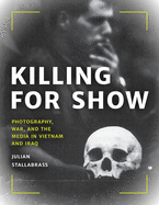 Killing for Show: Photography, War, and the Media in Vietnam and Iraq