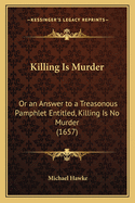 Killing Is Murder: Or an Answer to a Treasonous Pamphlet Entitled, Killing Is No Murder (1657)