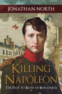 Killing Napoleon: The Plot to Blow Up Bonaparte