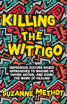 Killing the Wittigo: Indigenous Culture-Based Approaches to Waking Up, Taking Action, and Doing the Work of Healing - Methot, Suzanne