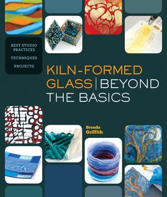 Kiln-Formed Glass: Beyond the Basics: Best Studio Practices *Techniques *Projects - Griffith, Brenda