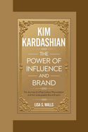 Kim Kardashian: The Power of Influence and Brand The Journey of a Pop Culture Phenomenon and Her Unstoppable Brand Empire