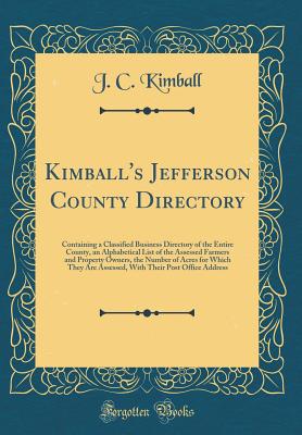 Kimball's Jefferson County Directory: Containing a Classified Business Directory of the Entire County, an Alphabetical List of the Assessed Farmers and Property Owners, the Number of Acres for Which They Are Assessed, with Their Post Office Address - Kimball, J C