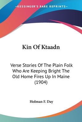 Kin Of Ktaadn: Verse Stories Of The Plain Folk Who Are Keeping Bright The Old Home Fires Up In Maine (1904) - Day, Holman F