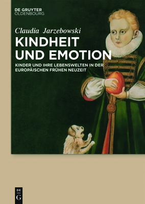 Kindheit Und Emotion: Kinder Und Ihre Lebenswelten in Der Europ?ischen Fr?hen Neuzeit - Jarzebowski, Claudia