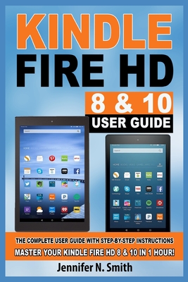 Kindle Fire HD 8 & 10 Guide: The Complete User Guide With Step-by-Step Instructions. Master Your Kindle Fire HD 8 & 10 in 1 Hour! - Smith, Jennifer N
