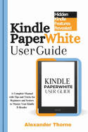 Kindle Paperwhite User Guide: A Complete Manual with Tips and Tricks for Beginners and Seniors to Master Your Kindle E-Reader