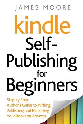 Kindle Self-Publishing for beginners: Step by Step Author's Guide to Writing, Publishing and Marketing Your Books on Amazon - Moore, James