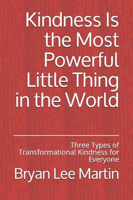 Kindness Is the Most Powerful Little Thing in the World: Three Types of Transformational Kindness for Everyone - Martin, Bryan Lee