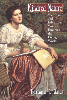 Kindred Nature: Victorian and Edwardian Women Embrace the Living World - Gates, Barbara T