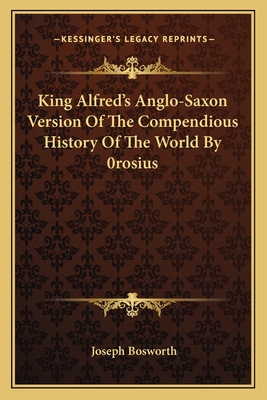 King Alfred's Anglo-Saxon Version Of The Compendious History Of The World By 0rosius - Bosworth, Joseph (Editor)