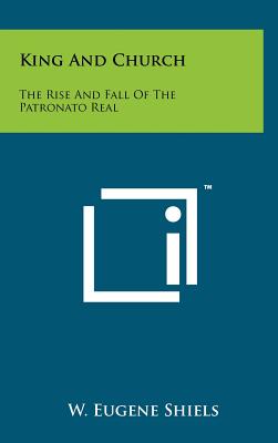 King and Church: The Rise and Fall of the Patronato Real - Shiels, W Eugene