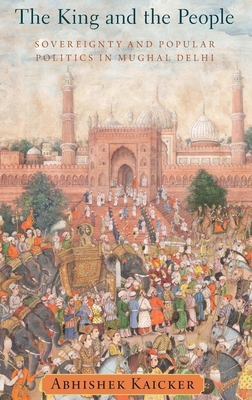 King and the People: Sovereignty and Popular Politics in Mughal Delhi - Kaicker, Abhishek