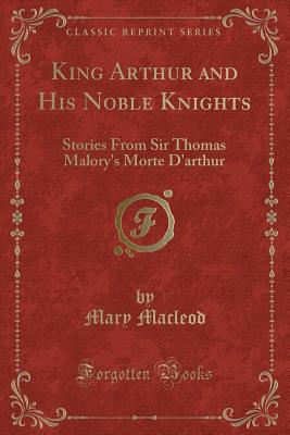 King Arthur and His Noble Knights: Stories from Sir Thomas Malory's Morte d'Arthur (Classic Reprint) - MacLeod, Mary