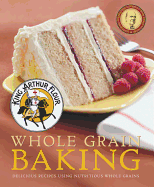 King Arthur Flour Whole Grain Baking: Delicious Recipes Using Nutritious Whole Grains
