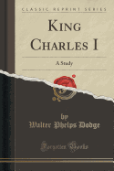 King Charles I: A Study (Classic Reprint)