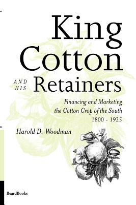 King Cotton and His Retainers: Financing and Marketing the Cotton Crop of the South, 1800-1925 - Woodman, Harold D