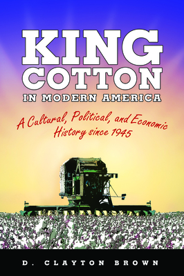 King Cotton in Modern America: A Cultural, Political, and Economic History Since 1945 - Brown, D Clayton