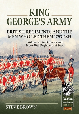 King George's Army - British Regiments and the Men Who Led Them 1793-1815: Volume 2: Foot Guards and 1st to 30th Regiments of Foot - Brown, Steve