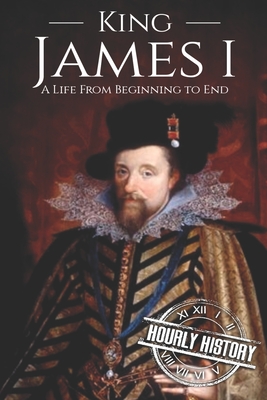 King James I: A Life From Beginning to End - History, Hourly