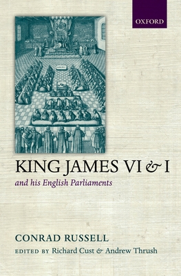 King James VI/I and his English Parliaments - Russell, Conrad, and Cust, Richard (Editor), and Thrush, Andrew (Editor)