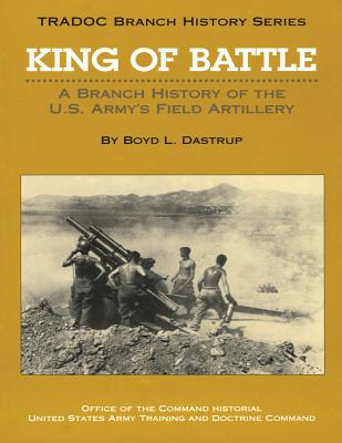 King of Battle: A Branch History of the U.S. Army's Field Artillery - Dastrup, Boyd L