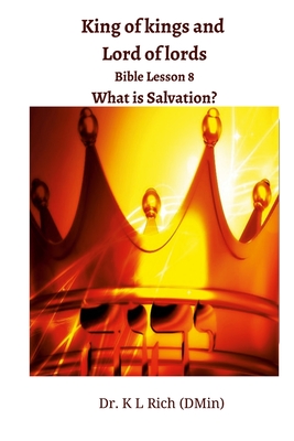 King of kings and Lord of lords Bible Lesson 8: What is Salvation? - Rich (Dmin), K L, Dr.