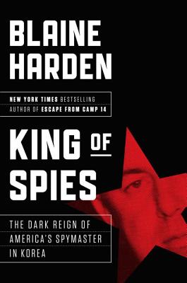 King of Spies: The Dark Reign of America's Spymaster in Korea - Harden, Blaine