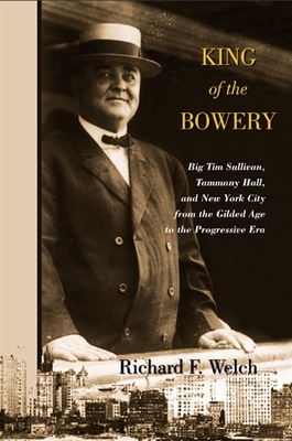 King of the Bowery: Big Tim Sullivan, Tammany Hall, and New York City from the Gilded Age to the Progressive Era - Welch, Richard F