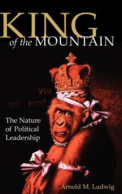 King of the Mountain: The Nature of Political Leadership - Ludwig, Arnold M, M.D.