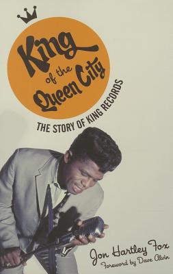 King of the Queen City: The Story of King Records - Fox, Jon Hartley, and Alvin, Dave (Foreword by)