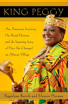 King Peggy: An American Secretary, Her Royal Destiny, and the Inspiring Story of How She Changed an African Village - Bartels, Peggielene, and Herman, Eleanor