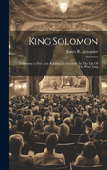 King Solomon: A Drama In Five Acts Relating To Incidents In The Life Of The Wise King