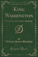 King Washington: A Romance of the Hudson Highlands (Classic Reprint)