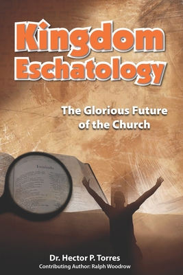 Kingdom Eschatology: The Glorious Future of the Church - Woodrow, Ralph, and Wagner, C Peter (Foreword by), and Torres, Hector P