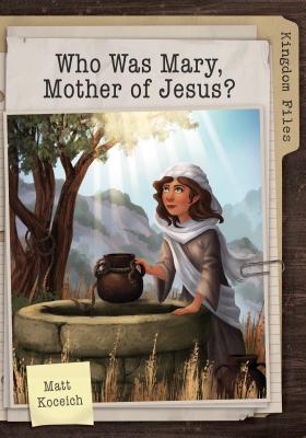Kingdom Files: Who Was Mary, Mother of Jesus? - Koceich, Matt