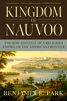 Kingdom of Nauvoo: The Rise and Fall of a Religious Empire on the American Frontier - Park, Benjamin E