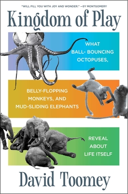 Kingdom of Play: What Ball-Bouncing Octopuses, Belly-Flopping Monkeys, and Mud-Sliding Elephants Reveal about Life Itself - Toomey, David